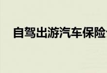 自驾出游汽车保险介绍，自驾游车险介绍