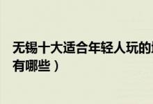 无锡十大适合年轻人玩的地方（无锡年轻人旅游必去的景点有哪些）