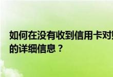 如何在没有收到信用卡对账单的情况下获取农行信用卡账单的详细信息？
