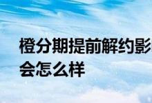 橙分期提前解约影响征信吗 橙分期提前解约会怎么样