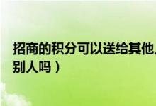 招商的积分可以送给其他人吗（招商信用卡积分可以交易给别人吗）