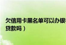欠信用卡黑名单可以办银行卡吗（潍坊银行信用卡黑名单能贷款吗）