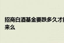 招商白酒基金要跌多久才能涨回来 跌下去的基金还可以涨回来么