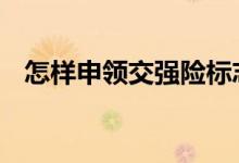 怎样申领交强险标志 怎样申请交强险标志