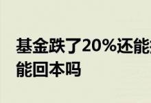 基金跌了20%还能找回来吗 基金跌了20%还能回本吗