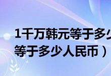 1千万韩元等于多少中国人民币（1千万韩元等于多少人民币）