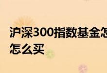 沪深300指数基金怎么挑选 沪深300指数基金怎么买