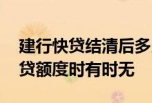 建行快贷结清后多久恢复额度 为什么建行快贷额度时有时无