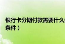 银行卡分期付款需要什么条件（宁波银行信用卡分期付款的条件）