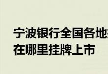 宁波银行全国各地挂牌存款利率表 宁波银行在哪里挂牌上市