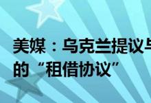 美媒：乌克兰提议与美国签署供应液化天然气的“租借协议”