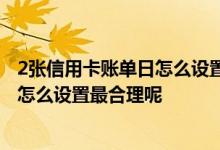 2张信用卡账单日怎么设置比较好 如果有两张信用卡 账单日怎么设置最合理呢