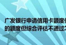 广发银行申请信用卡额度低怎么办 申请提高广发银行信用卡的额度但综合评估不通过怎么办