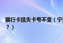 银行卡挂失卡号不变（宁波银行信用卡挂失补办后卡号变吗？）