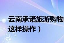 云南承诺旅游购物30天无理由退货（你可以这样操作）