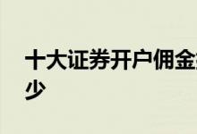 十大证券开户佣金排名 证券开户佣金一般多少