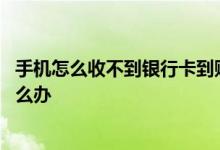 手机怎么收不到银行卡到账通知了 银行卡到账手机没信息怎么办
