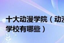 十大动漫学院（动漫专业大学排名动漫专业的学校有哪些）
