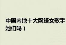 中国内地十大网络女歌手（网络人气女歌手有哪些你还记得她们吗）