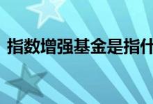 指数增强基金是指什么 指数增强是什么基金