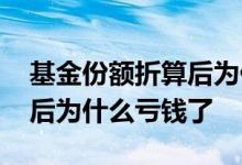 基金份额折算后为什么损失了 基金份额折算后为什么亏钱了