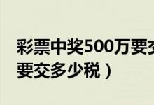 彩票中奖500万要交多少税（彩票中奖500万要交多少税）