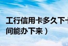 工行信用卡多久下卡（工商银行信用卡多长时间能办下来）