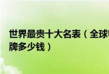 世界最贵十大名表（全球奢侈手表品牌排行榜最贵的手表品牌多少钱）