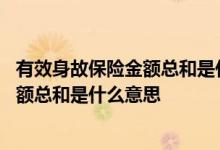 有效身故保险金额总和是什么意思 已投保的有效身故保险金额总和是什么意思
