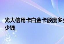 光大信用卡白金卡额度多少 请问光大信用卡还白条额度是多少钱