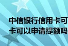中信银行信用卡可以提额多少 中信银行信用卡可以申请提额吗