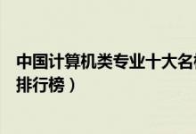 中国计算机类专业十大名校盘点（全国计算机科学专业大学排行榜）