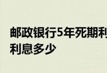 邮政银行5年死期利息多少 邮政银行死期存款利息多少