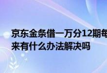 京东金条借一万分12期每月还多少 京东金条还完了借不出来有什么办法解决吗
