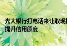 光大银行打电话来让取现提升额度 光大银行信用卡如何申请提升信用额度