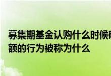 募集期基金认购什么时候确认份额 基金募集期内购买基金份额的行为被称为什么