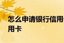 怎么申请银行信用卡额度高 怎么申请银行信用卡