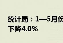 统计局：1—5月份全国房地产开发投资同比下降4.0%