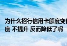 为什么招行信用卡额度变低了 请问为什么我的招行信用卡额度 不提升 反而降低了呢