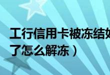 工行信用卡被冻结如何解冻（工行信用卡冻结了怎么解冻）