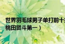 世界羽毛球男子单打前十排名（世界羽毛球男单实力排行榜桃田贤斗第一）