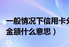 一般情况下信用卡分期期数（信用卡分期起始金额什么意思）
