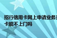 招行信用卡网上申请业务员上门能下卡吗 网上申请招行信用卡能不上门吗