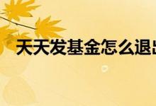 天天发基金怎么退出 基金退出是什么意思