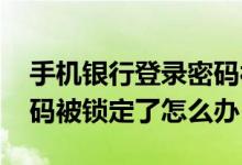 手机银行登录密码被锁定了 手机银行登录密码被锁定了怎么办