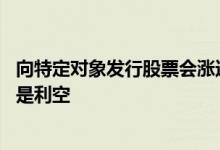 向特定对象发行股票会涨还是跌 向特定对象发行股票利好还是利空