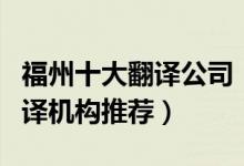 福州十大翻译公司（福州翻译公司排名福州翻译机构推荐）