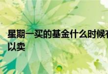 星期一买的基金什么时候有收益 星期一买的基金什么时候可以卖