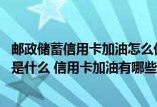 邮政储蓄信用卡加油怎么优惠 邮政储蓄信用卡加油优惠内容是什么 信用卡加油有哪些规则