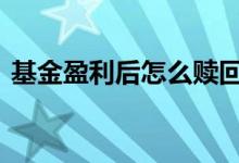基金盈利后怎么赎回好 基金盈利后怎么加仓